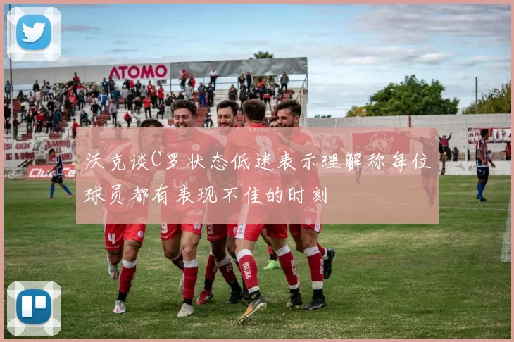 沃克谈C罗状态低迷表示理解称每位球员都有表现不佳的时刻