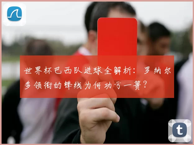 世界杯巴西队进球全解析：罗纳尔多领衔的锋线为何功亏一篑？