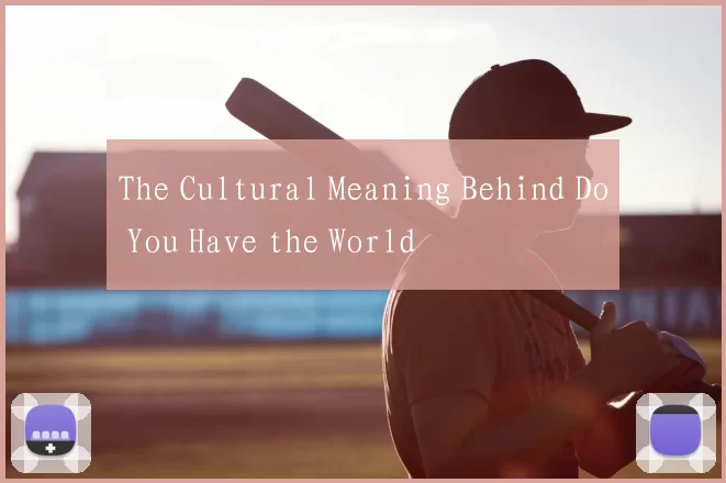 The Cultural Meaning Behind Do You Have the World