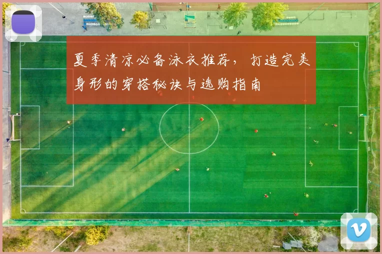 夏季清凉必备泳衣推荐，打造完美身形的穿搭秘诀与选购指南