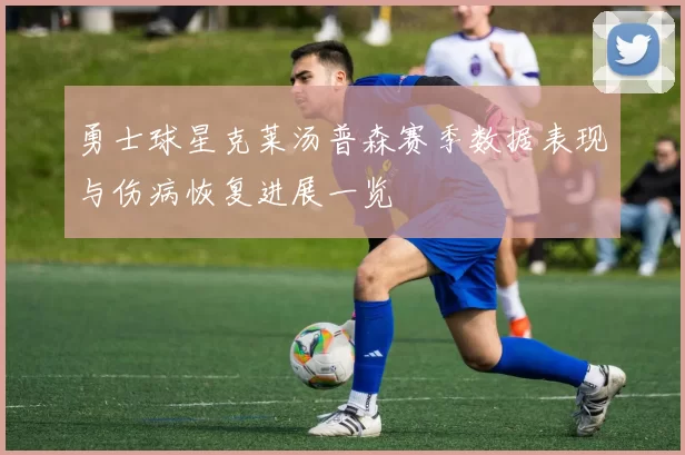 勇士球星克莱汤普森赛季数据表现与伤病恢复进展一览