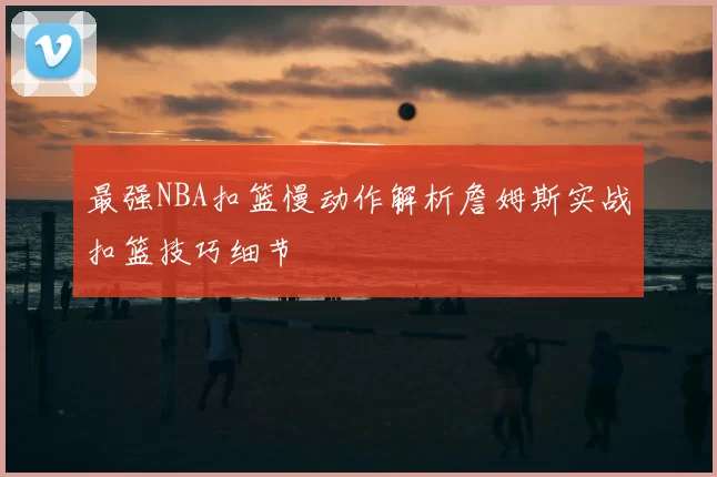 最强NBA扣篮慢动作解析詹姆斯实战扣篮技巧细节
