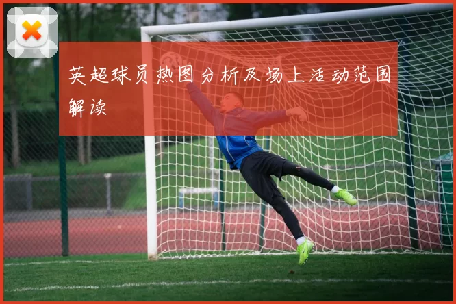 英超球员热图分析及场上活动范围解读