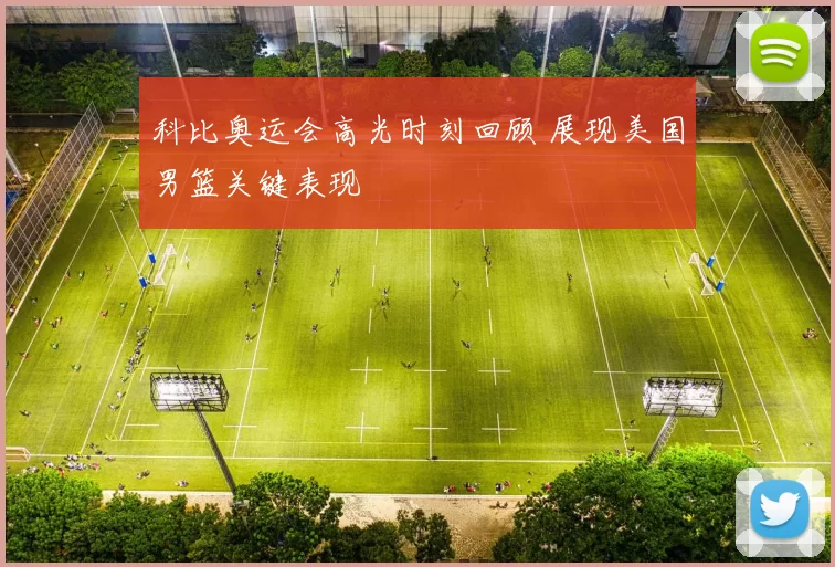 科比奥运会高光时刻回顾 展现美国男篮关键表现