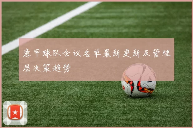 意甲球队会议名单最新更新及管理层决策趋势