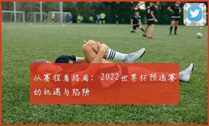 从赛程看格局：2022世界杯预选赛的机遇与陷阱