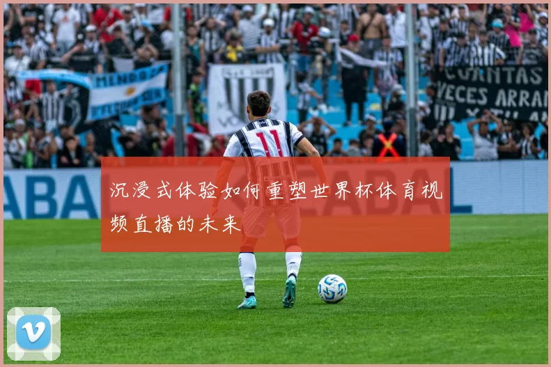 沉浸式体验如何重塑世界杯体育视频直播的未来