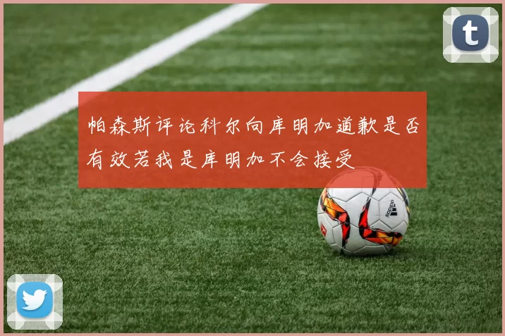 帕森斯评论科尔向库明加道歉是否有效若我是库明加不会接受