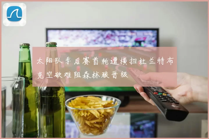 太阳队季后赛首轮遭横扫杜兰特布克空砍难阻森林狼晋级