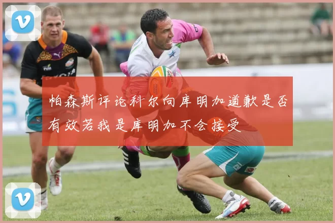 帕森斯评论科尔向库明加道歉是否有效若我是库明加不会接受