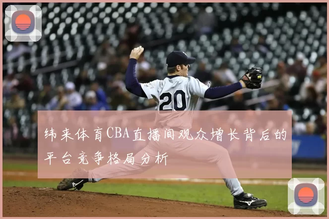 纬来体育CBA直播间观众增长背后的平台竞争格局分析
