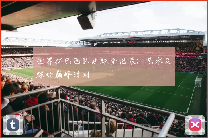 世界杯巴西队进球全记录:艺术足球的巅峰时刻