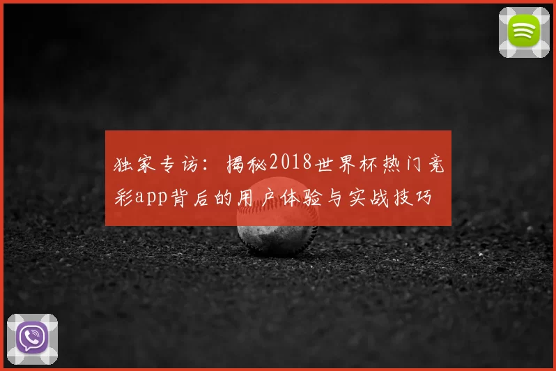 独家专访:揭秘2018世界杯热门竞彩app背后的用户体验与实战技巧