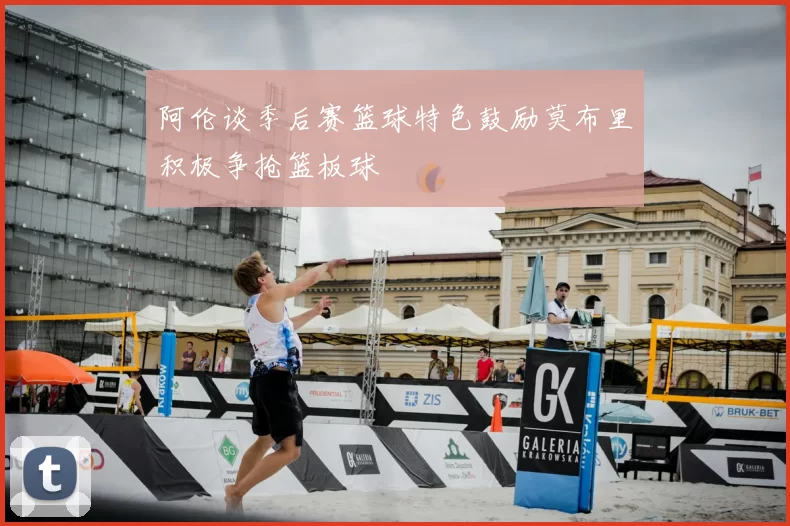 阿伦谈季后赛篮球特色鼓励莫布里积极争抢篮板球