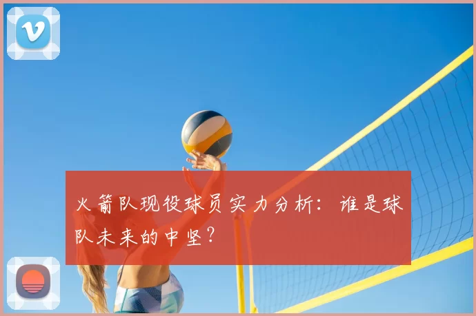 火箭队现役球员实力分析：谁是球队未来的中坚？