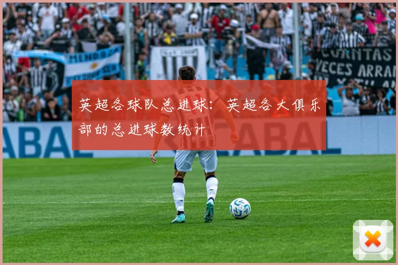 英超各球队总进球：英超各大俱乐部的总进球数统计