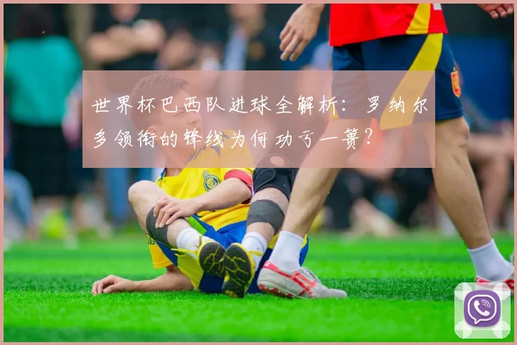 世界杯巴西队进球全解析:罗纳尔多领衔的锋线为何功亏一篑?