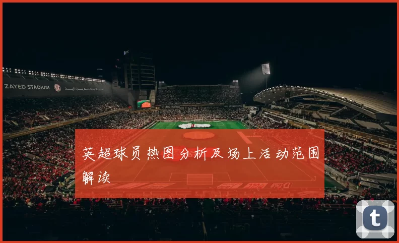 英超球员热图分析及场上活动范围解读
