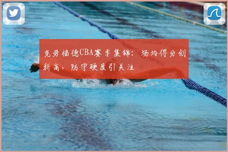 克劳福德CBA赛季集锦：场均得分创新高，防守硬度引关注