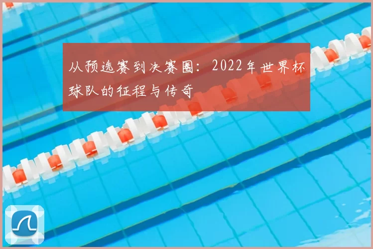 从预选赛到决赛圈:2022年世界杯球队的征程与传奇