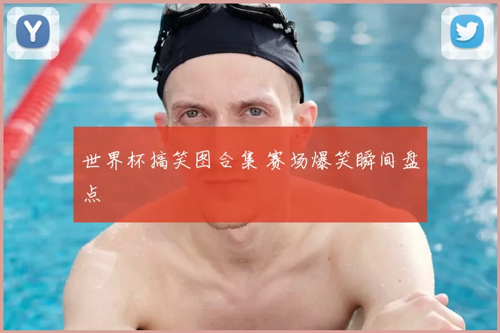 世界杯搞笑图合集 赛场爆笑瞬间盘点