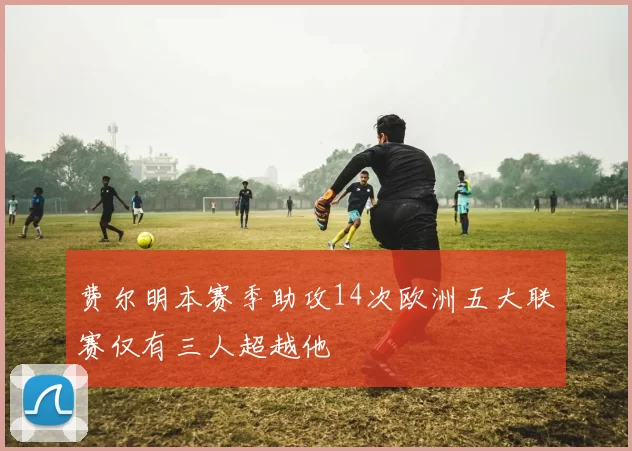 费尔明本赛季助攻14次欧洲五大联赛仅有三人超越他