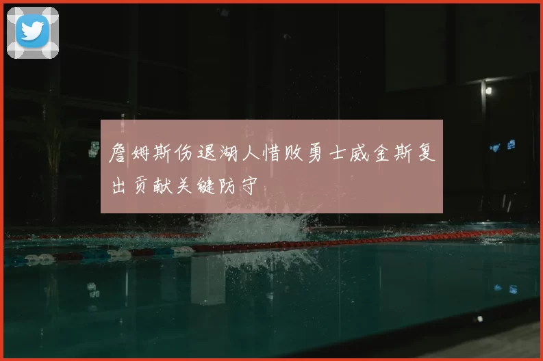 詹姆斯伤退湖人惜败勇士威金斯复出贡献关键防守