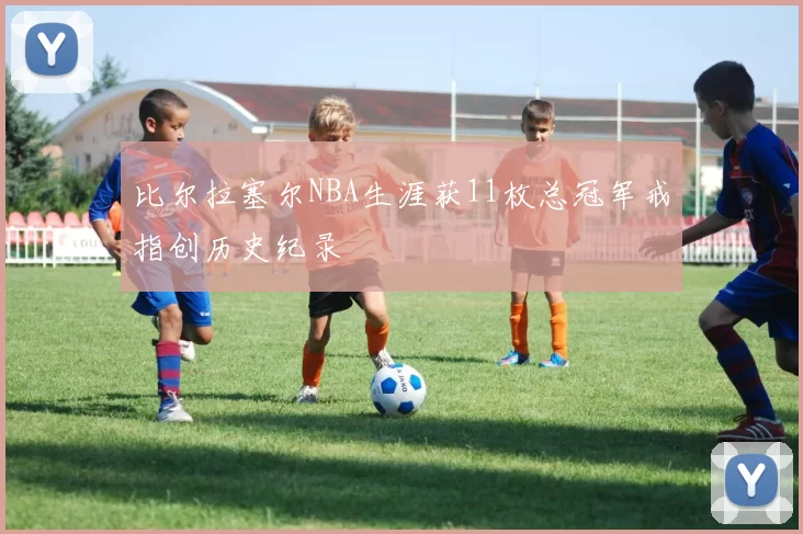 比尔拉塞尔NBA生涯获11枚总冠军戒指创历史纪录