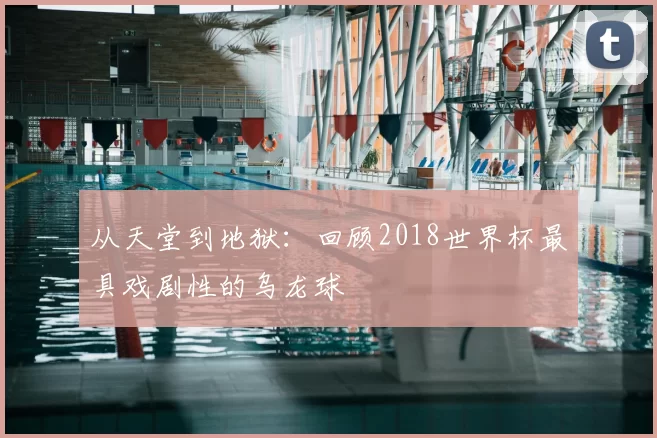 从天堂到地狱:回顾2018世界杯最具戏剧性的乌龙球