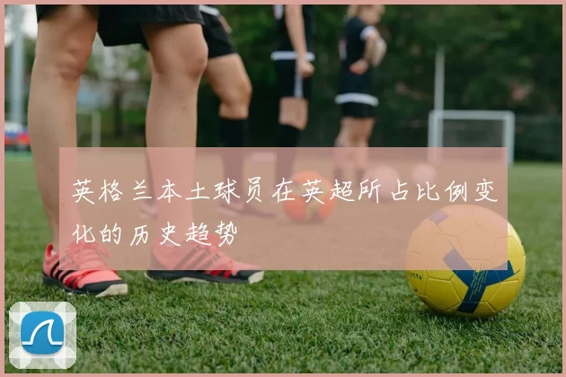 英格兰本土球员在英超所占比例变化的历史趋势