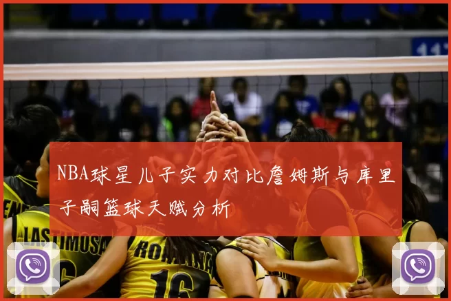 NBA球星儿子实力对比詹姆斯与库里子嗣篮球天赋分析