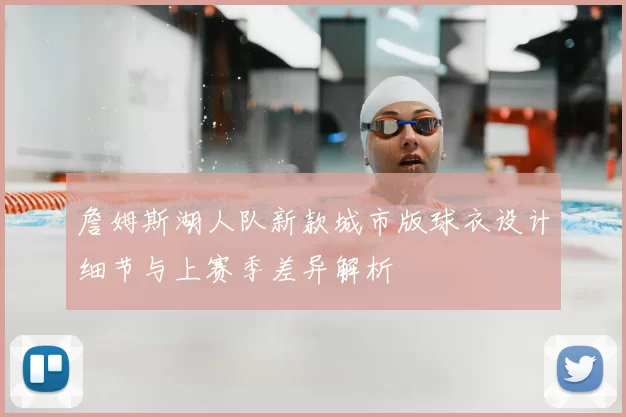 詹姆斯湖人队新款城市版球衣设计细节与上赛季差异解析