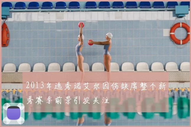 2013年选秀诺艾尔因伤缺席整个新秀赛季前景引发关注