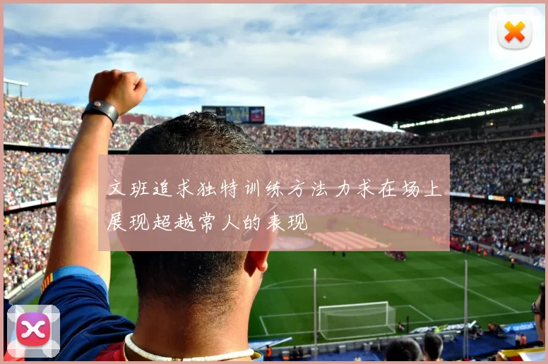 文班追求独特训练方法力求在场上展现超越常人的表现