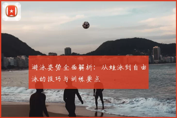 游泳姿势全面解析：从蛙泳到自由泳的技巧与训练要点