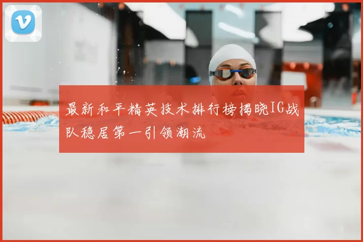 最新和平精英技术排行榜揭晓IG战队稳居第一引领潮流