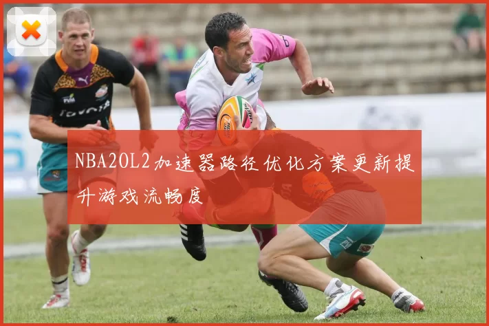 NBA2OL2加速器路径优化方案更新提升游戏流畅度