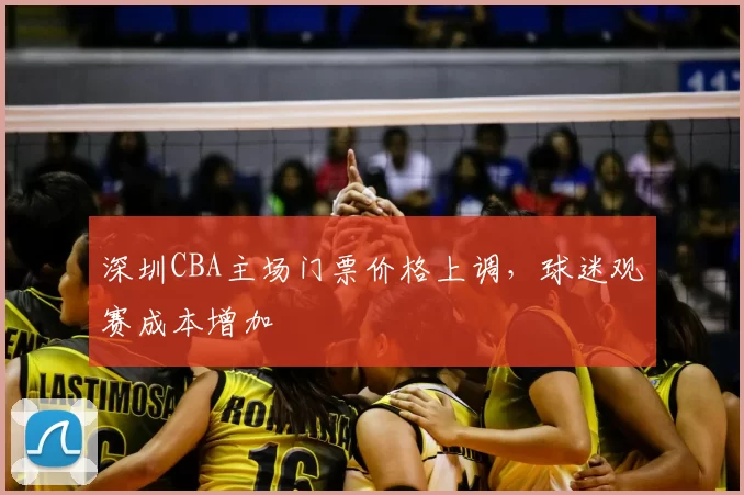 深圳CBA主场门票价格上调，球迷观赛成本增加