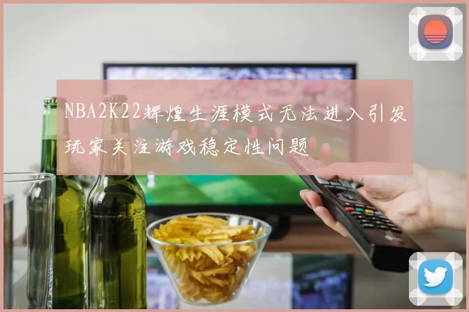 NBA2K22辉煌生涯模式无法进入引发玩家关注游戏稳定性问题