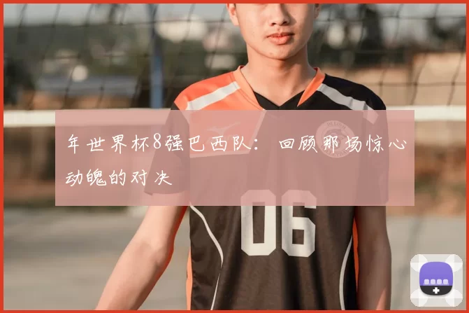 年世界杯8强巴西队:回顾那场惊心动魄的对决