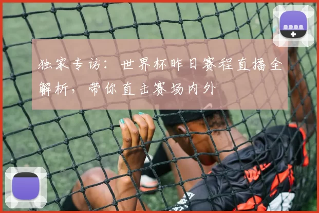 独家专访:世界杯昨日赛程直播全解析,带你直击赛场内外