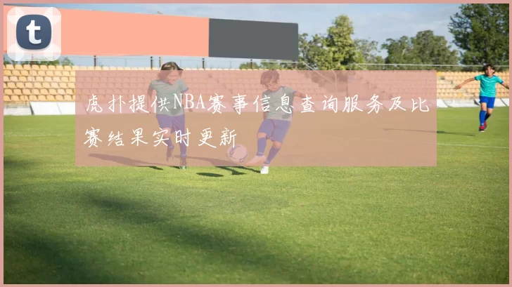 虎扑提供NBA赛事信息查询服务及比赛结果实时更新