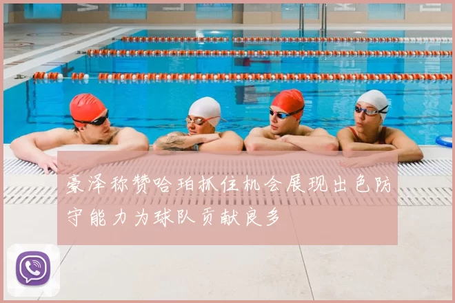 豪泽称赞哈珀抓住机会展现出色防守能力为球队贡献良多