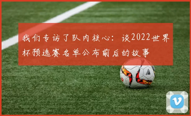 我们专访了队内核心:谈2022世界杯预选赛名单公布前后的故事