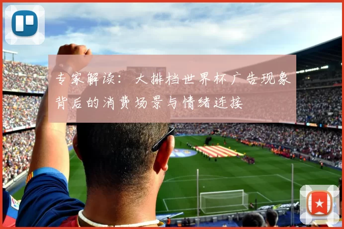 专家解读:大排档世界杯广告现象背后的消费场景与情绪连接