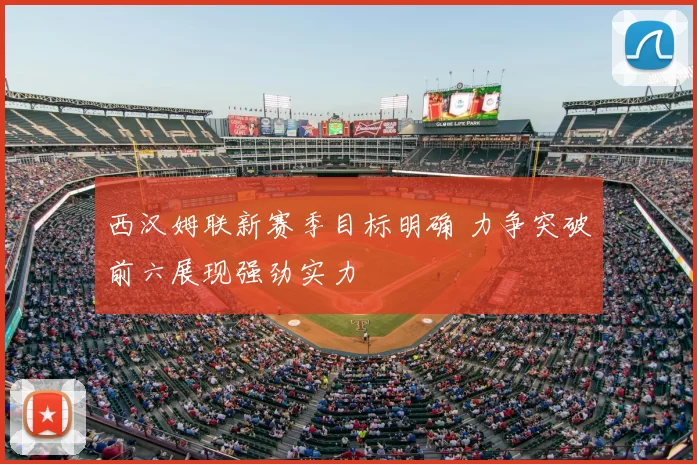 西汉姆联新赛季目标明确 力争突破前六展现强劲实力