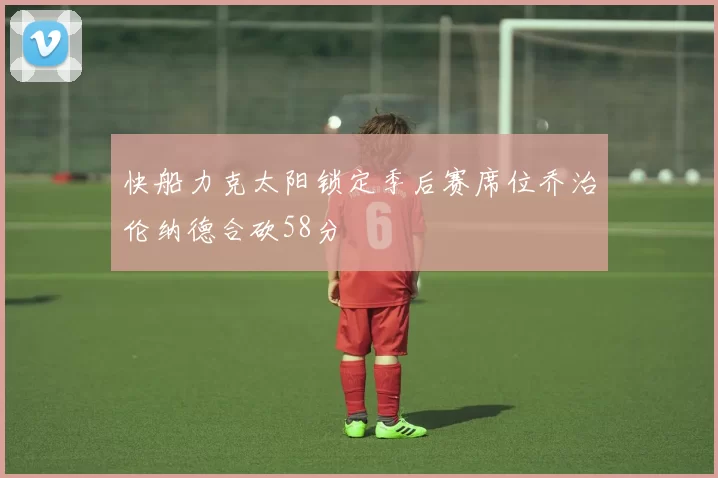 快船力克太阳锁定季后赛席位乔治伦纳德合砍58分