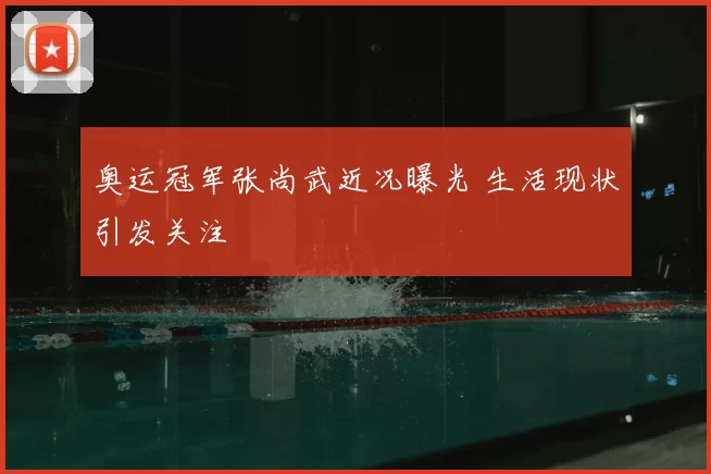 奥运冠军张尚武近况曝光 生活现状引发关注