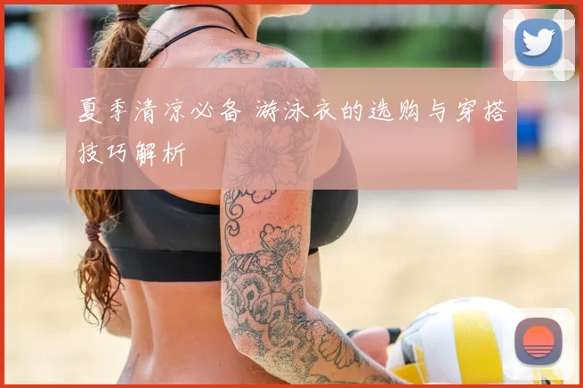夏季清凉必备 游泳衣的选购与穿搭技巧解析