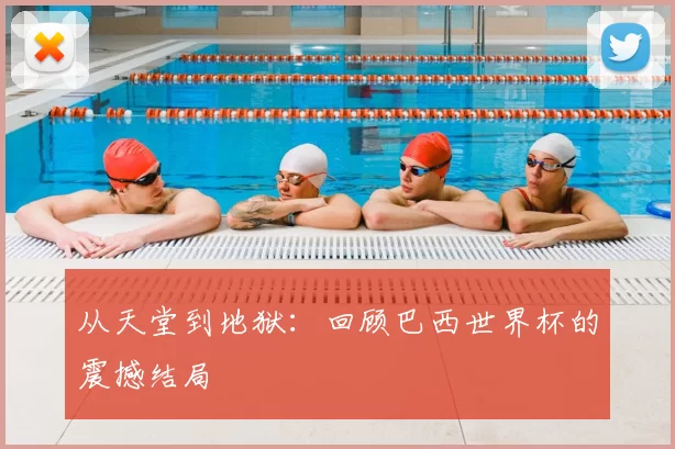 从天堂到地狱:回顾巴西世界杯的震撼结局